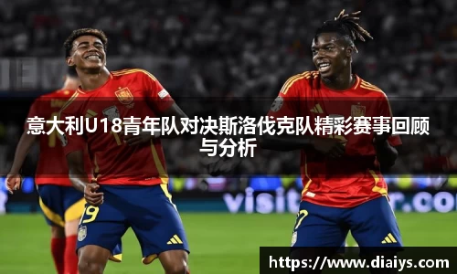 意大利U18青年队对决斯洛伐克队精彩赛事回顾与分析