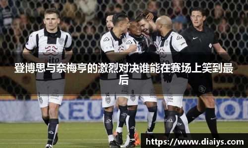 登博思与奈梅亨的激烈对决谁能在赛场上笑到最后